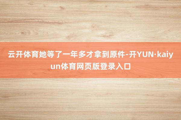 云开体育她等了一年多才拿到原件-开YUN·kaiyun体育网页版登录入口