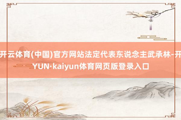 开云体育(中国)官方网站法定代表东说念主武承林-开YUN·kaiyun体育网页版登录入口