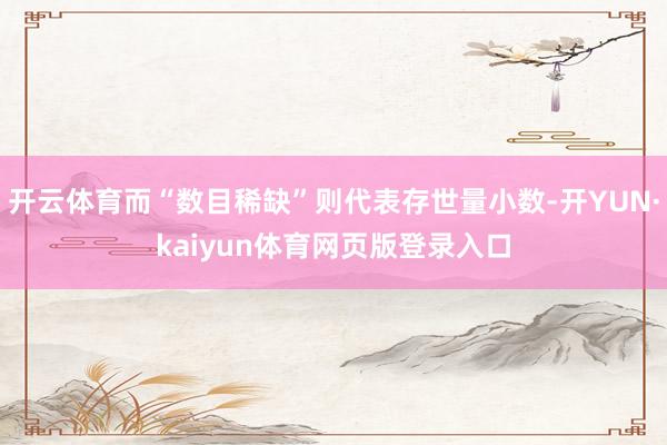 开云体育而“数目稀缺”则代表存世量小数-开YUN·kaiyun体育网页版登录入口