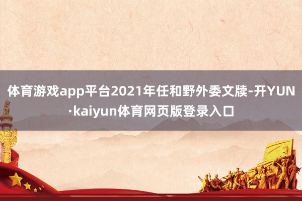 体育游戏app平台2021年任和野外委文牍-开YUN·kaiyun体育网页版登录入口