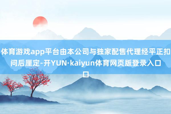 体育游戏app平台由本公司与独家配售代理经平正扣问后厘定-开YUN·kaiyun体育网页版登录入口