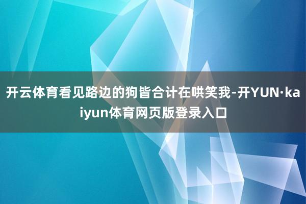 开云体育看见路边的狗皆合计在哄笑我-开YUN·kaiyun体育网页版登录入口