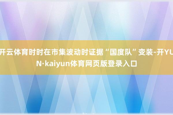 开云体育时时在市集波动时证据“国度队”变装-开YUN·kaiyun体育网页版登录入口