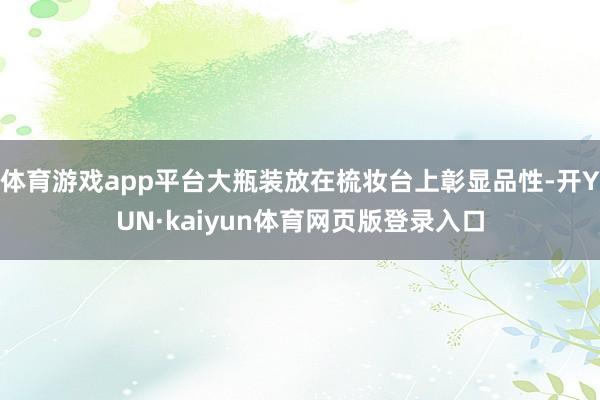 体育游戏app平台大瓶装放在梳妆台上彰显品性-开YUN·kaiyun体育网页版登录入口