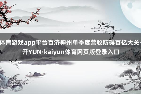 体育游戏app平台百济神州单季度营收防碍百亿大关-开YUN·kaiyun体育网页版登录入口