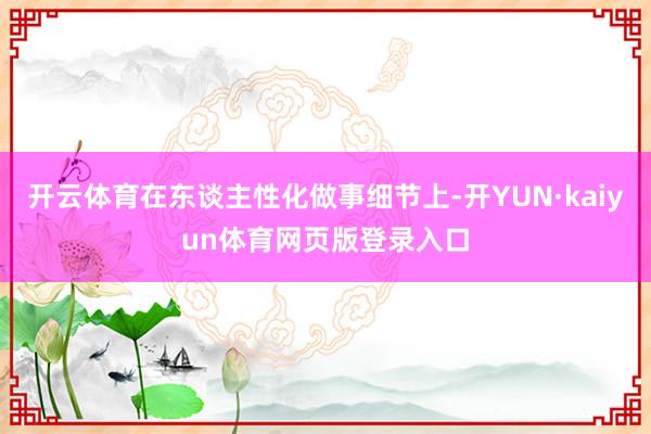 开云体育在东谈主性化做事细节上-开YUN·kaiyun体育网页版登录入口