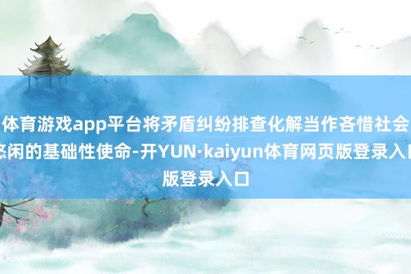 体育游戏app平台将矛盾纠纷排查化解当作吝惜社会悠闲的基础性使命-开YUN·kaiyun体育网页版登录入口