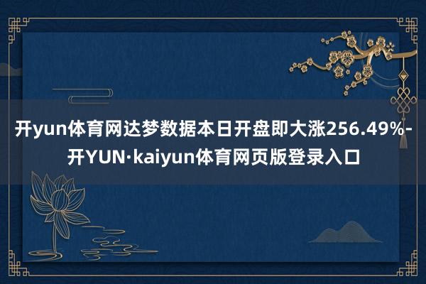 开yun体育网达梦数据本日开盘即大涨256.49%-开YUN·kaiyun体育网页版登录入口