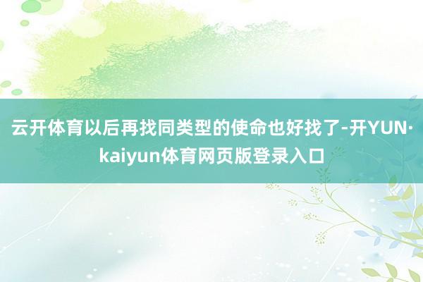 云开体育以后再找同类型的使命也好找了-开YUN·kaiyun体育网页版登录入口