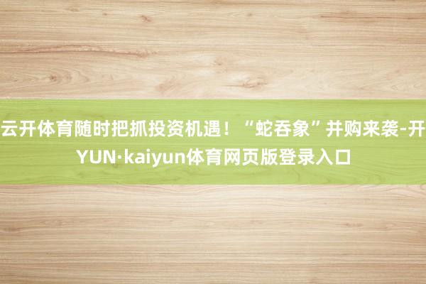 云开体育随时把抓投资机遇！　　“蛇吞象”并购来袭-开YUN·kaiyun体育网页版登录入口