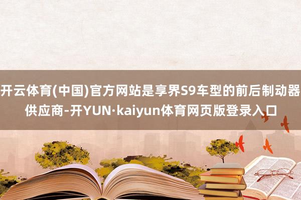 开云体育(中国)官方网站是享界S9车型的前后制动器供应商-开YUN·kaiyun体育网页版登录入口