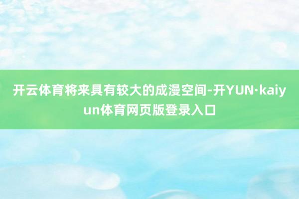开云体育将来具有较大的成漫空间-开YUN·kaiyun体育网页版登录入口