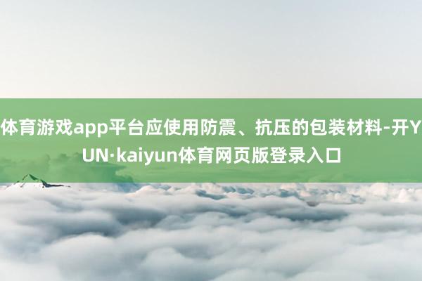 体育游戏app平台应使用防震、抗压的包装材料-开YUN·kaiyun体育网页版登录入口