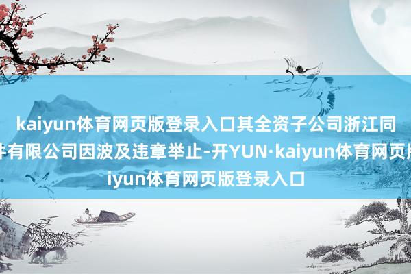 kaiyun体育网页版登录入口其全资子公司浙江同花顺云软件有限公司因波及违章举止-开YUN·kaiyun体育网页版登录入口