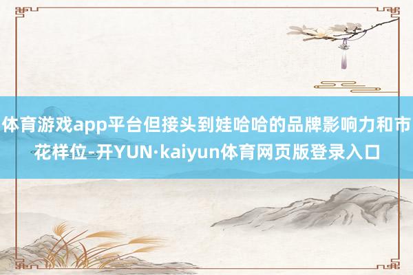 体育游戏app平台但接头到娃哈哈的品牌影响力和市花样位-开YUN·kaiyun体育网页版登录入口