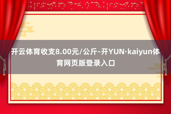 开云体育收支8.00元/公斤-开YUN·kaiyun体育网页版登录入口
