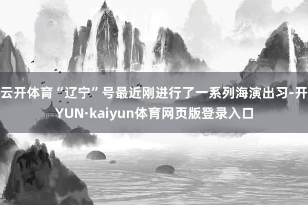 云开体育“辽宁”号最近刚进行了一系列海演出习-开YUN·kaiyun体育网页版登录入口