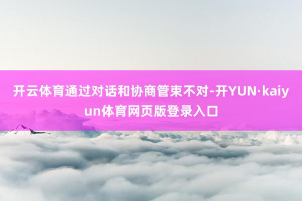 开云体育通过对话和协商管束不对-开YUN·kaiyun体育网页版登录入口