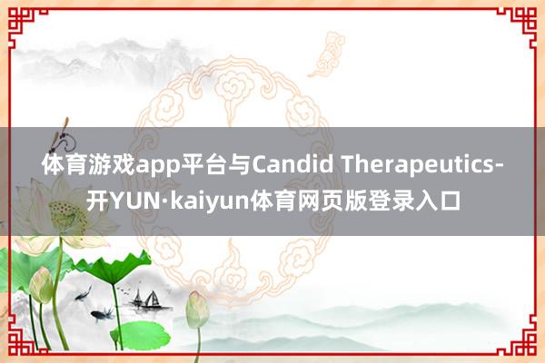 体育游戏app平台与Candid Therapeutics-开YUN·kaiyun体育网页版登录入口