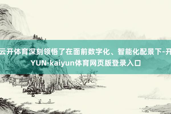 云开体育深刻领悟了在面前数字化、智能化配景下-开YUN·kaiyun体育网页版登录入口