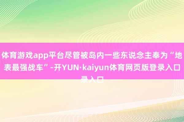 体育游戏app平台尽管被岛内一些东说念主奉为“地表最强战车”-开YUN·kaiyun体育网页版登录入口