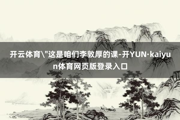 开云体育＂这是咱们李敦厚的课-开YUN·kaiyun体育网页版登录入口