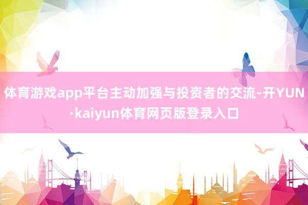 体育游戏app平台主动加强与投资者的交流-开YUN·kaiyun体育网页版登录入口