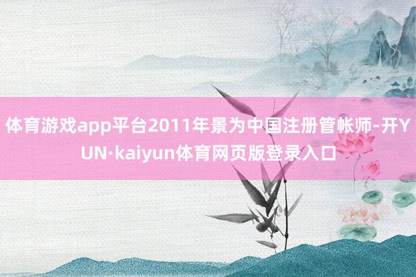 体育游戏app平台2011年景为中国注册管帐师-开YUN·kaiyun体育网页版登录入口