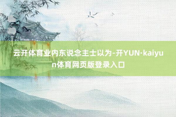 云开体育　　业内东说念主士以为-开YUN·kaiyun体育网页版登录入口