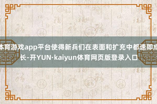 体育游戏app平台使得新兵们在表面和扩充中都速即成长-开YUN·kaiyun体育网页版登录入口