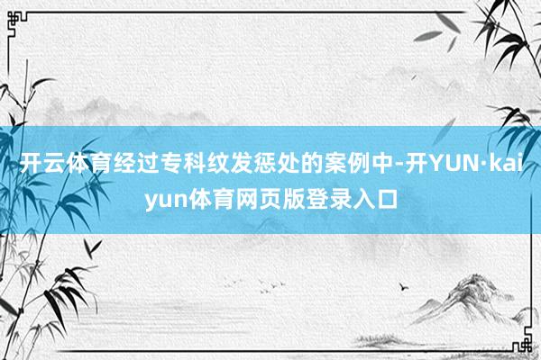开云体育经过专科纹发惩处的案例中-开YUN·kaiyun体育网页版登录入口