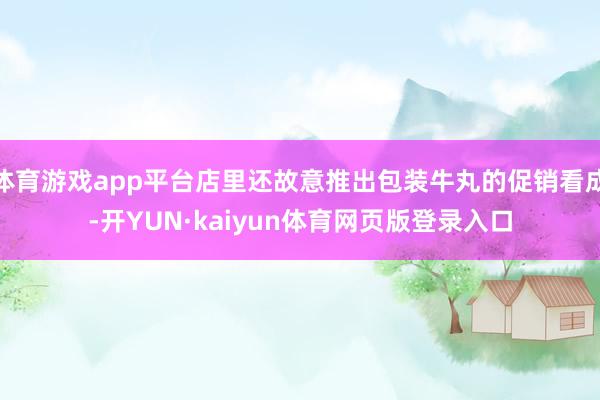 体育游戏app平台店里还故意推出包装牛丸的促销看成-开YUN·kaiyun体育网页版登录入口
