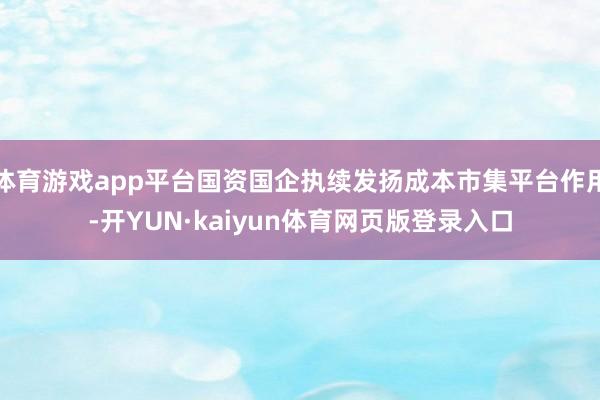 体育游戏app平台国资国企执续发扬成本市集平台作用-开YUN·kaiyun体育网页版登录入口