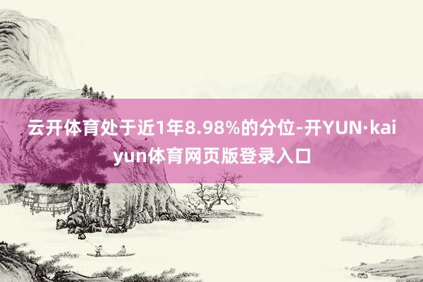 云开体育处于近1年8.98%的分位-开YUN·kaiyun体育网页版登录入口