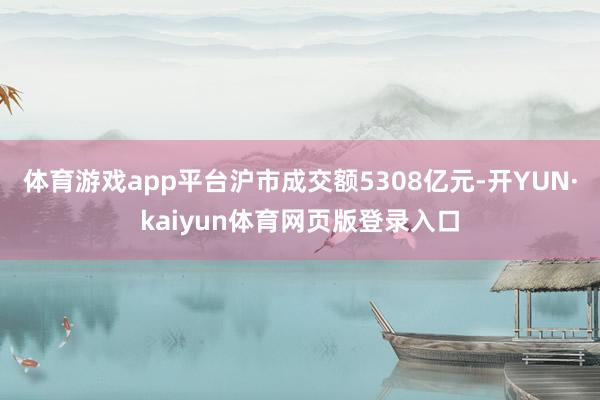 体育游戏app平台沪市成交额5308亿元-开YUN·kaiyun体育网页版登录入口