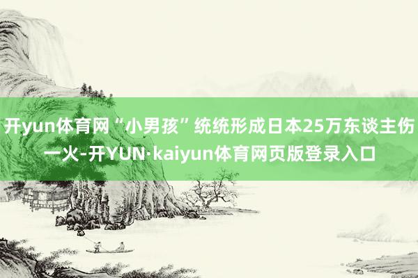 开yun体育网“小男孩”统统形成日本25万东谈主伤一火-开YUN·kaiyun体育网页版登录入口