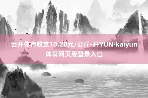 云开体育收支10.20元/公斤-开YUN·kaiyun体育网页版登录入口