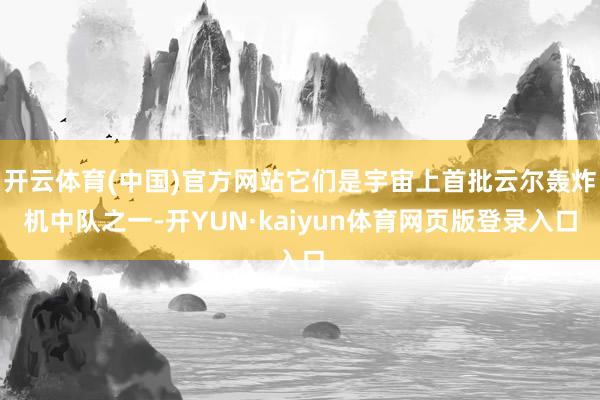 开云体育(中国)官方网站它们是宇宙上首批云尔轰炸机中队之一-开YUN·kaiyun体育网页版登录入口