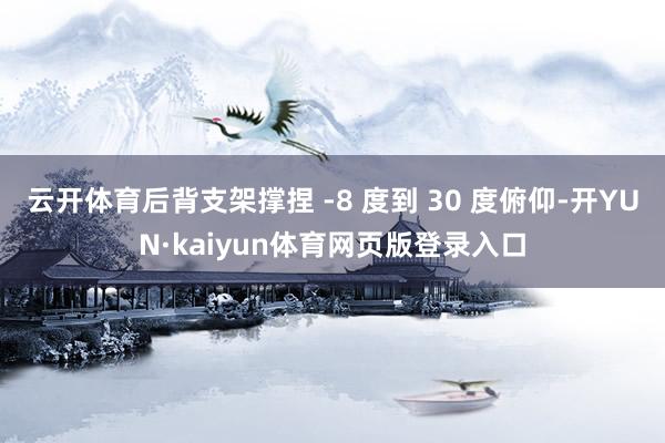 云开体育后背支架撑捏 -8 度到 30 度俯仰-开YUN·kaiyun体育网页版登录入口