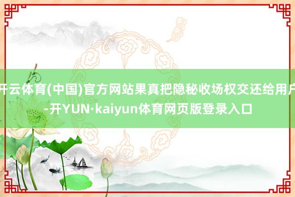 开云体育(中国)官方网站果真把隐秘收场权交还给用户-开YUN·kaiyun体育网页版登录入口