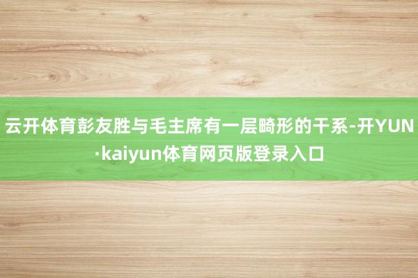 云开体育彭友胜与毛主席有一层畸形的干系-开YUN·kaiyun体育网页版登录入口