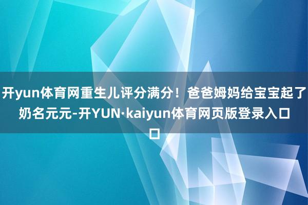 开yun体育网重生儿评分满分！爸爸姆妈给宝宝起了奶名元元-开YUN·kaiyun体育网页版登录入口