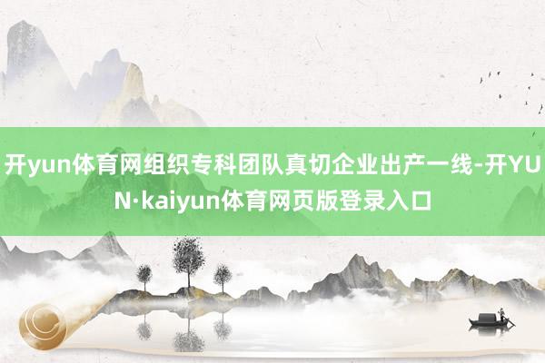 开yun体育网组织专科团队真切企业出产一线-开YUN·kaiyun体育网页版登录入口