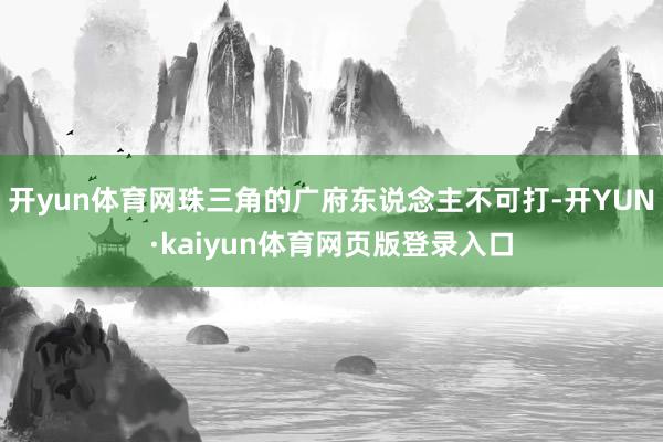 开yun体育网珠三角的广府东说念主不可打-开YUN·kaiyun体育网页版登录入口