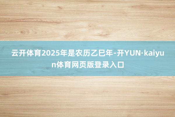 云开体育2025年是农历乙巳年-开YUN·kaiyun体育网页版登录入口