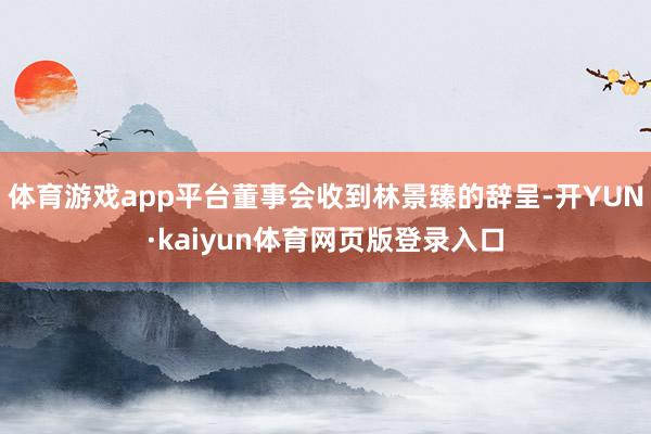 体育游戏app平台董事会收到林景臻的辞呈-开YUN·kaiyun体育网页版登录入口