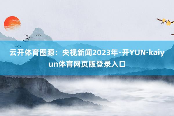 云开体育图源：央视新闻2023年-开YUN·kaiyun体育网页版登录入口