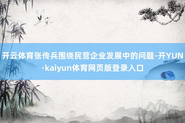 开云体育张传兵围绕民营企业发展中的问题-开YUN·kaiyun体育网页版登录入口