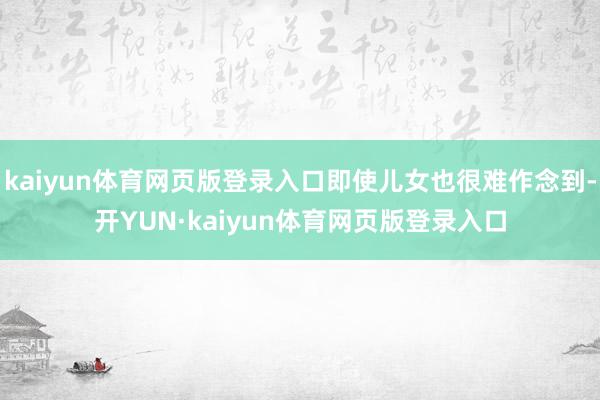 kaiyun体育网页版登录入口即使儿女也很难作念到-开YUN·kaiyun体育网页版登录入口