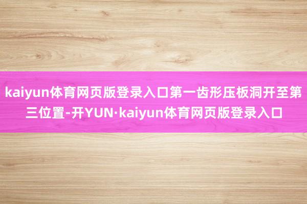 kaiyun体育网页版登录入口第一齿形压板洞开至第三位置-开YUN·kaiyun体育网页版登录入口